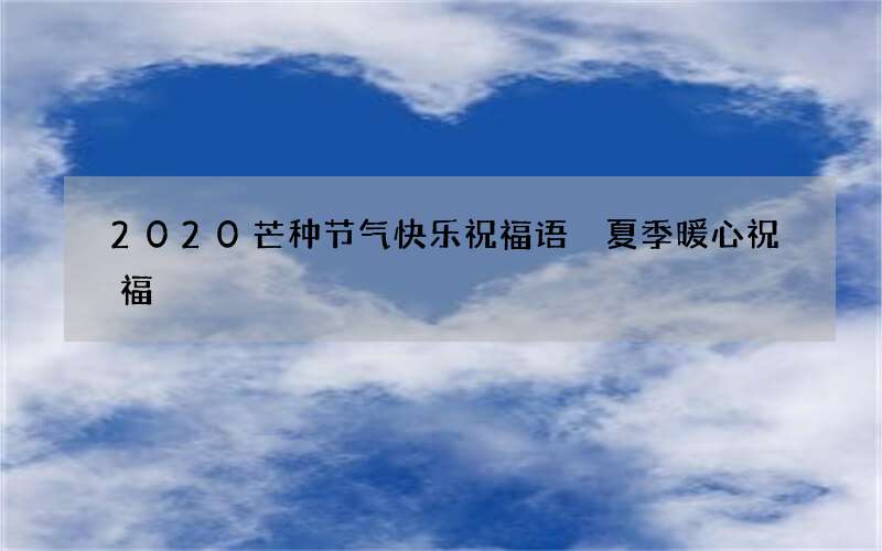 2020芒种节气快乐祝福语 夏季暖心祝福